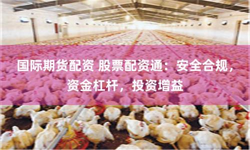 国际期货配资 股票配资通：安全合规，资金杠杆，投资增益