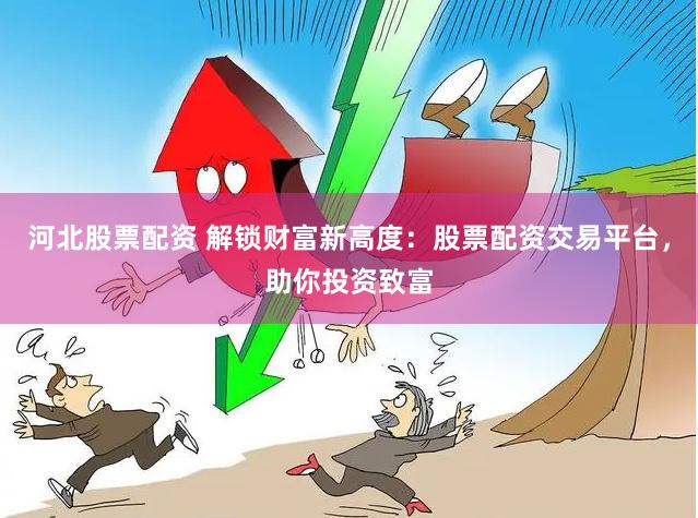河北股票配资 解锁财富新高度：股票配资交易平台，助你投资致富