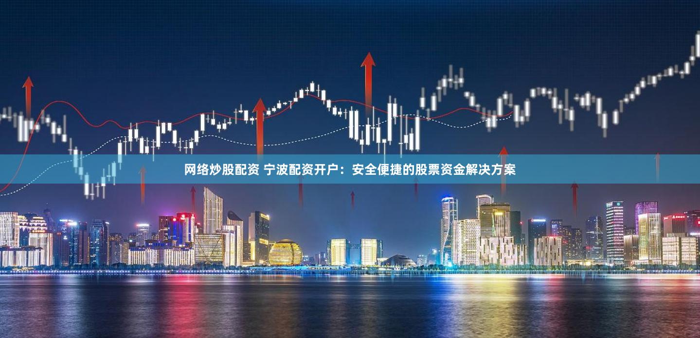 网络炒股配资 宁波配资开户：安全便捷的股票资金解决方案