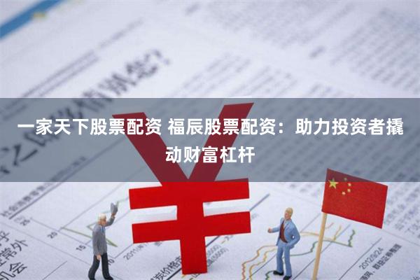 一家天下股票配资 福辰股票配资:助力投资者撬动财富杠杆