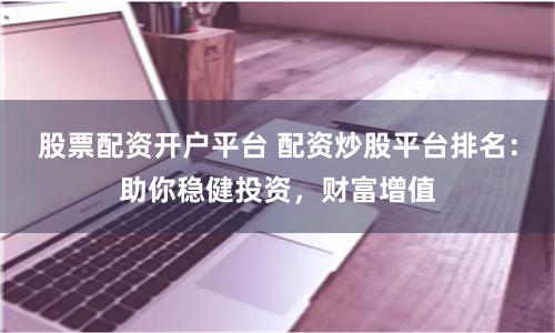 股票配资开户平台 配资炒股平台排名:助你稳健投资,财富增值