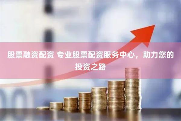 股票融资配资 专业股票配资服务中心，助力您的投资之路