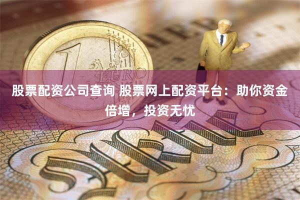 股票配资公司查询 股票网上配资平台：助你资金倍增，投资无忧