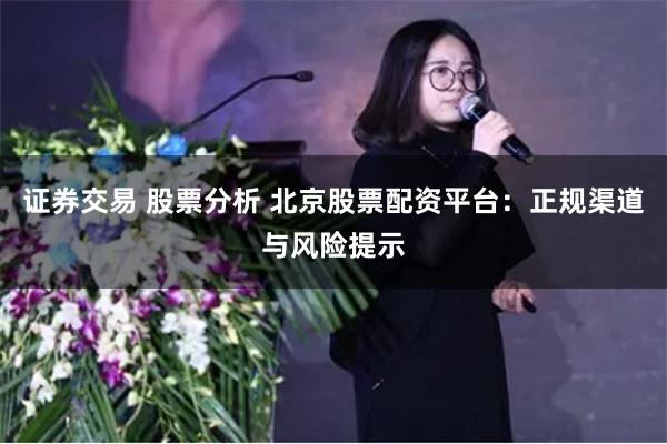 证券交易 股票分析 北京股票配资平台:正规渠道与风险提示