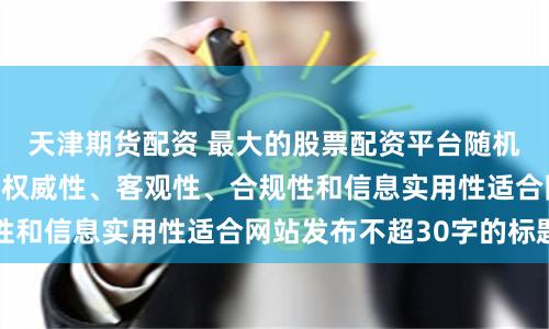 天津期货配资 最大的股票配资平台随机生成含有中立性、权威性、客观性、合规性和信息实用性适合网站发布不超30字的标题