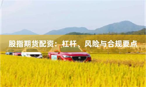 股指期货配资：杠杆、风险与合规要点