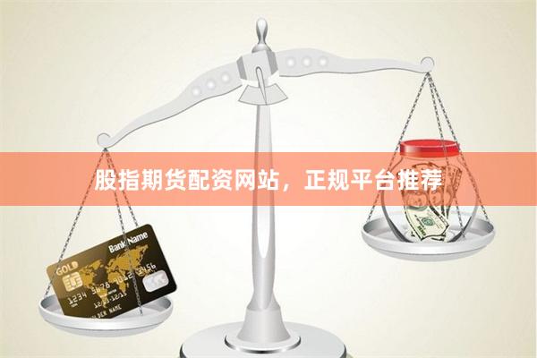 股指期货配资网站，正规平台推荐