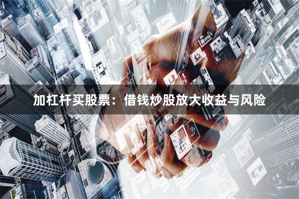 加杠杆买股票：借钱炒股放大收益与风险
