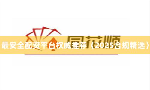 最安全配资平台权威推荐（2025合规精选）