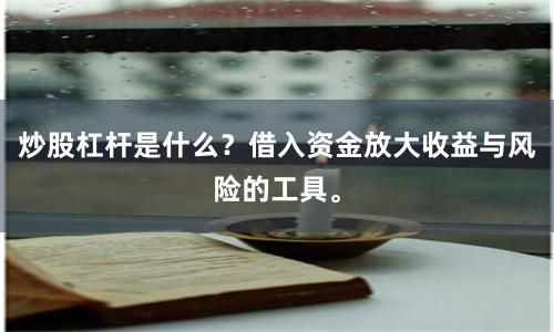 炒股杠杆是什么？借入资金放大收益与风险的工具。