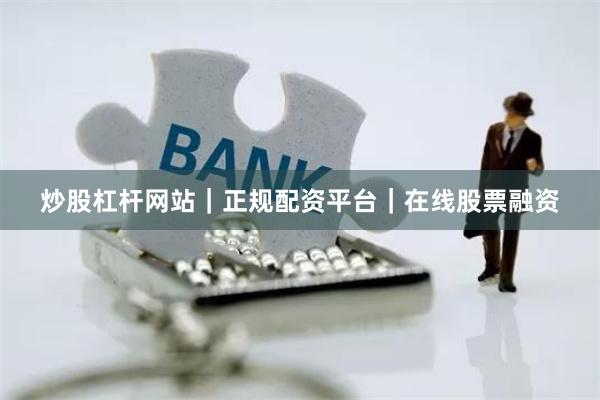 炒股杠杆网站｜正规配资平台｜在线股票融资