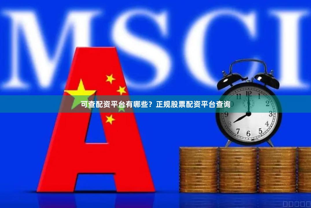 可查配资平台有哪些？正规股票配资平台查询