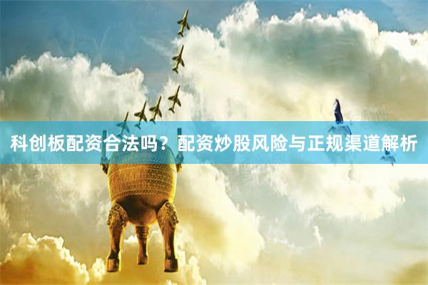 科创板配资合法吗？配资炒股风险与正规渠道解析