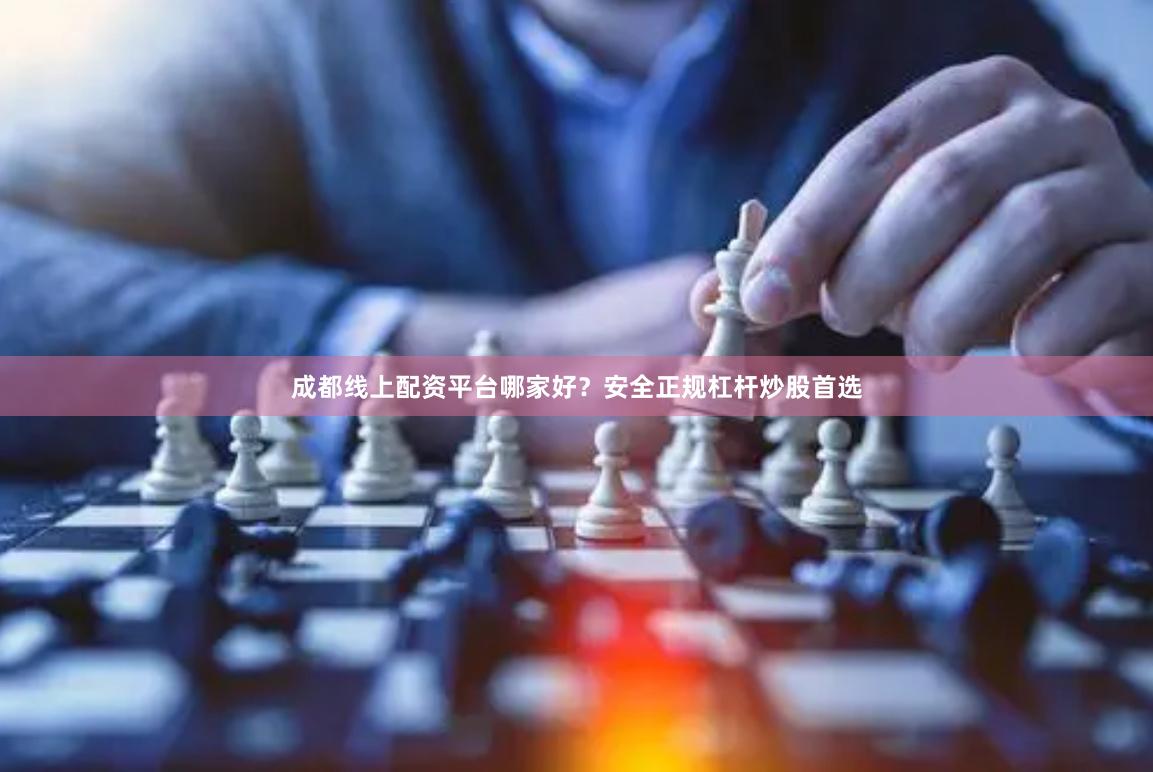 成都线上配资平台哪家好？安全正规杠杆炒股首选