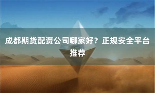 成都期货配资公司哪家好？正规安全平台推荐