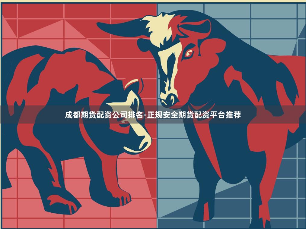 成都期货配资公司排名-正规安全期货配资平台推荐