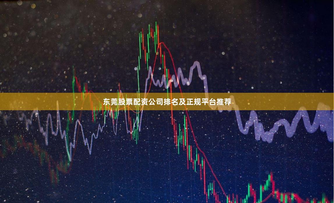 东莞股票配资公司排名及正规平台推荐