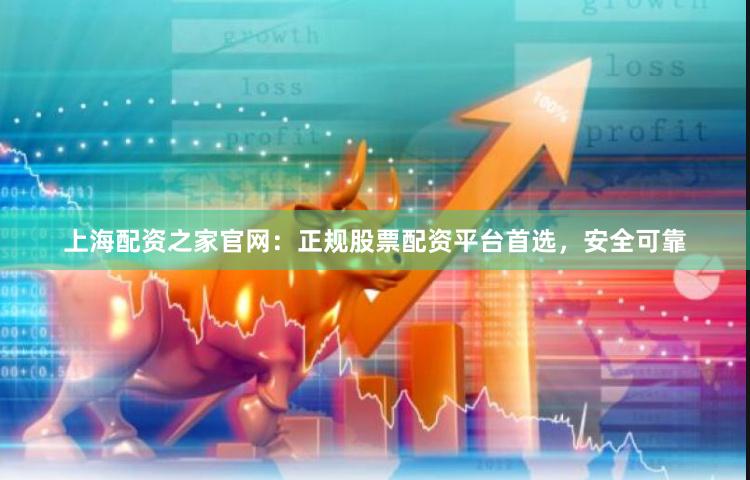 上海配资之家官网：正规股票配资平台首选，安全可靠