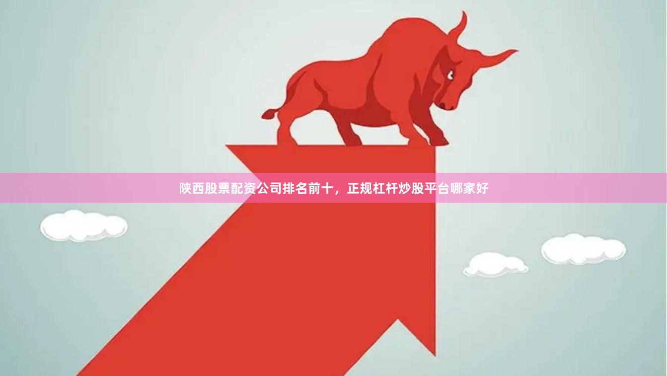 陕西股票配资公司排名前十，正规杠杆炒股平台哪家好