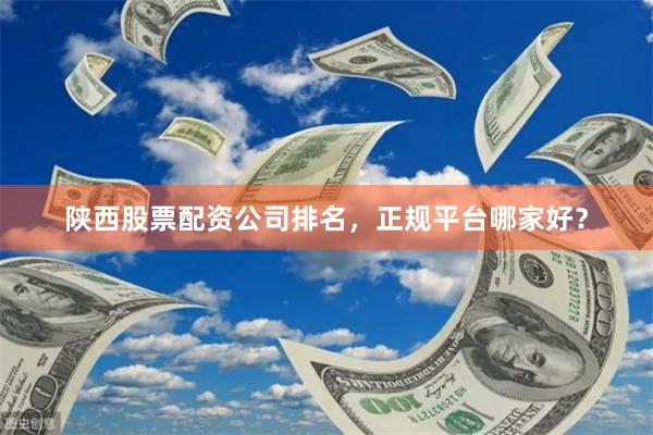 陕西股票配资公司排名，正规平台哪家好？