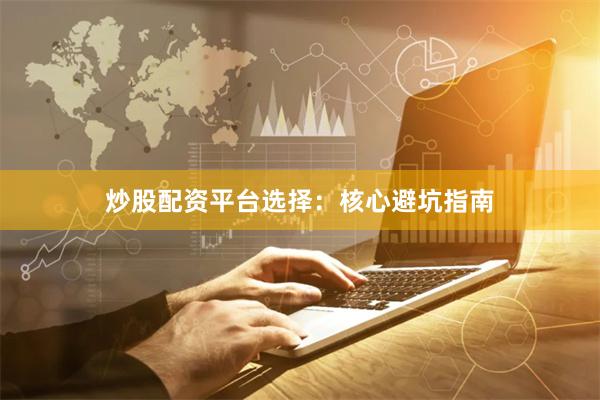 炒股配资平台选择：核心避坑指南