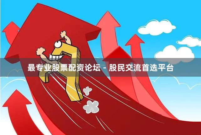 最专业股票配资论坛 - 股民交流首选平台