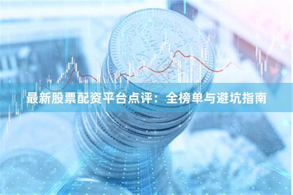 最新股票配资平台点评：全榜单与避坑指南