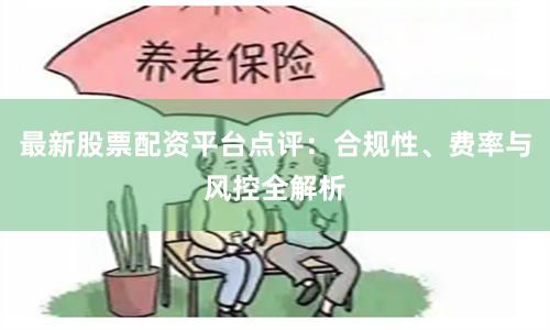 最新股票配资平台点评：合规性、费率与风控全解析