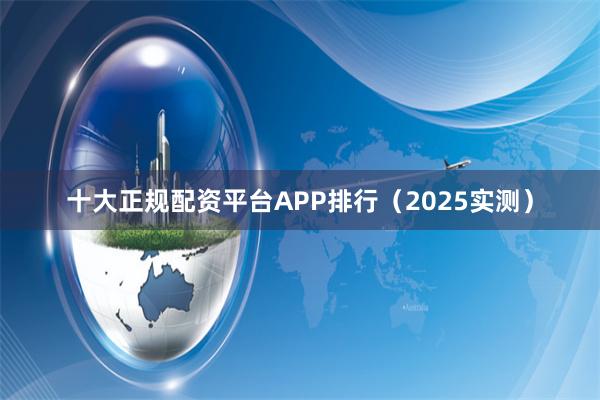 十大正规配资平台APP排行（2025实测）