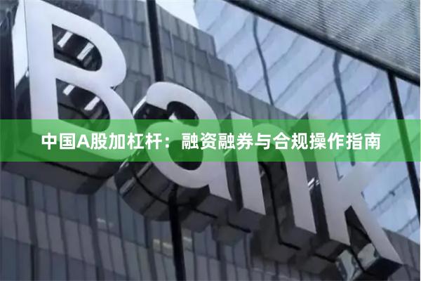 中国A股加杠杆：融资融券与合规操作指南