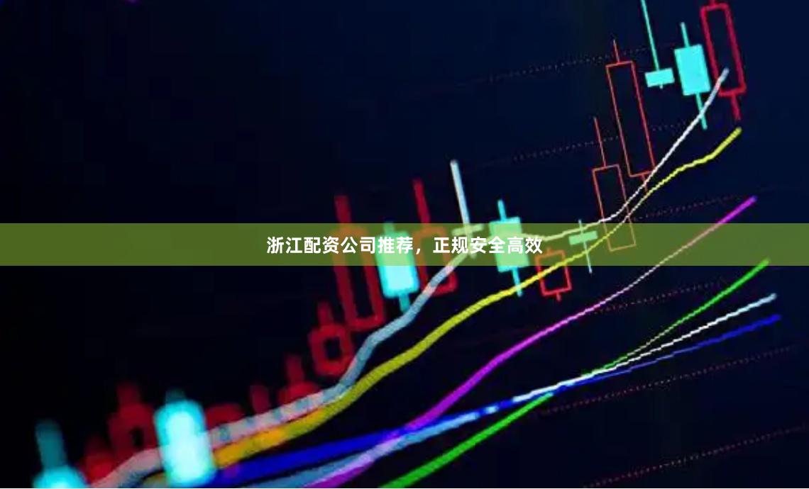 浙江配资公司推荐，正规安全高效