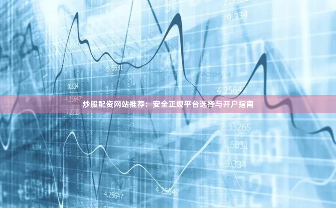 炒股配资网站推荐：安全正规平台选择与开户指南