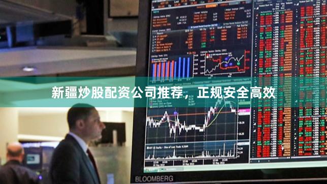 新疆炒股配资公司推荐，正规安全高效