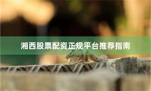 湘西股票配资正规平台推荐指南