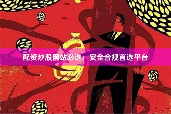 配资炒股网站必选：安全合规首选平台