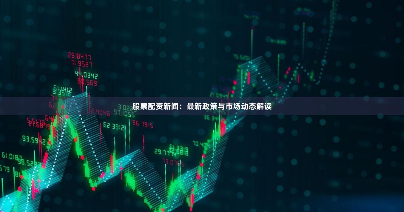 股票配资新闻：最新政策与市场动态解读