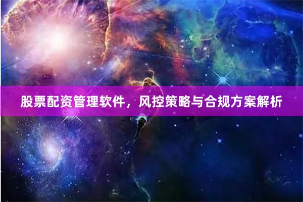 股票配资管理软件，风控策略与合规方案解析