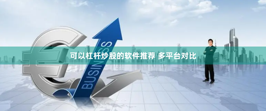 可以杠杆炒股的软件推荐 多平台对比