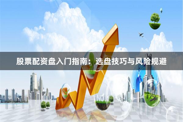 股票配资盘入门指南：选盘技巧与风险规避
