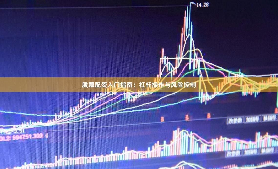 股票配资入门指南：杠杆操作与风险控制