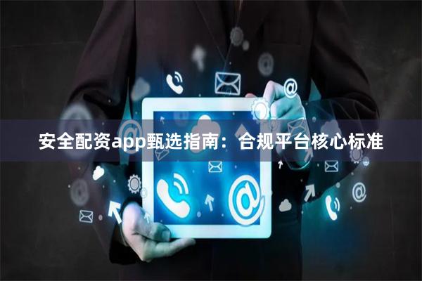 安全配资app甄选指南：合规平台核心标准