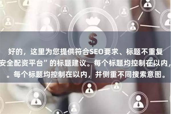 好的，这里为您提供符合SEO要求、标题不重复且均包含核心关键词“安全配资平台”的标题建议。每个标题均控制在以内，并侧重不同搜索意图。