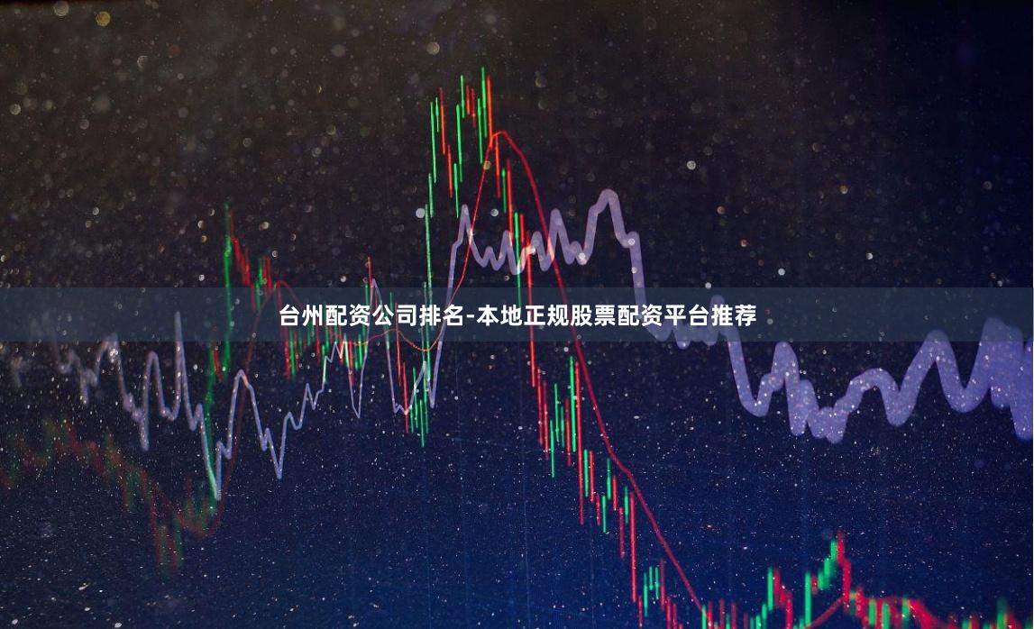台州配资公司排名-本地正规股票配资平台推荐