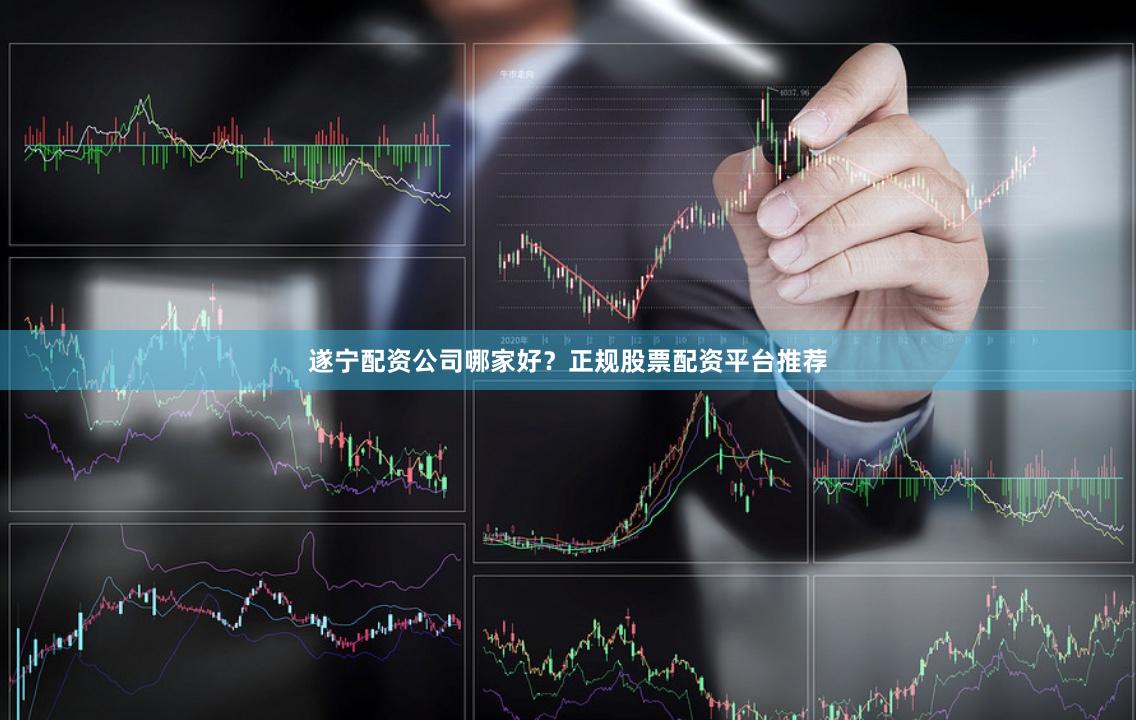 遂宁配资公司哪家好？正规股票配资平台推荐