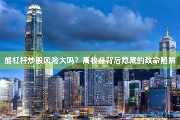 加杠杆炒股风险大吗？高收益背后隐藏的致命陷阱