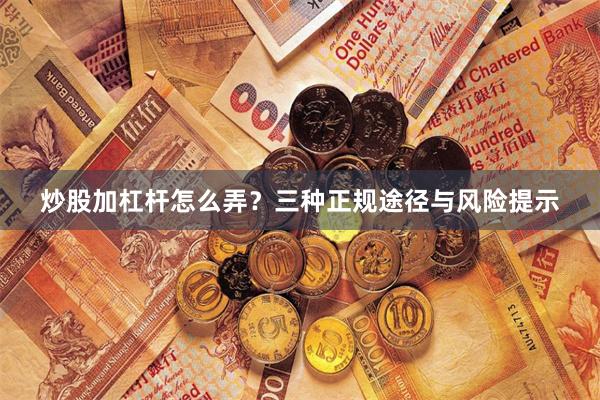 炒股加杠杆怎么弄？三种正规途径与风险提示