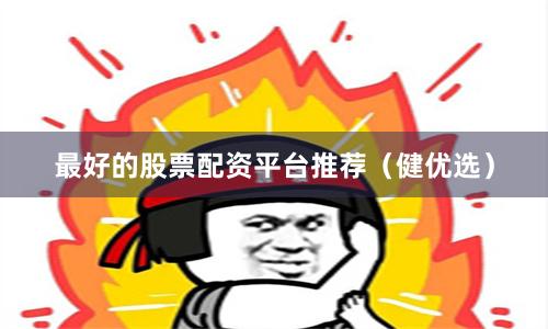 最好的股票配资平台推荐（健优选）