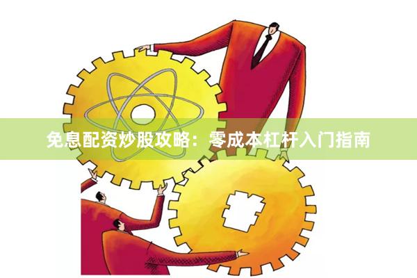 免息配资炒股攻略：零成本杠杆入门指南
