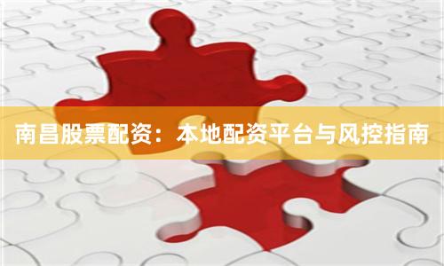 南昌股票配资：本地配资平台与风控指南