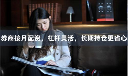 券商按月配资，杠杆灵活，长期持仓更省心